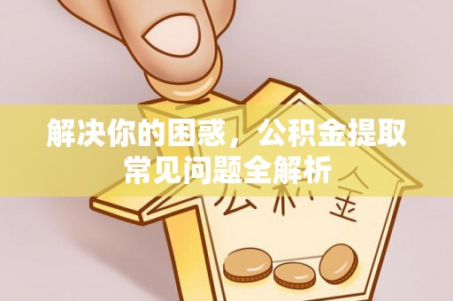 濮阳解决你的困惑，公积金提取常见问题全解析