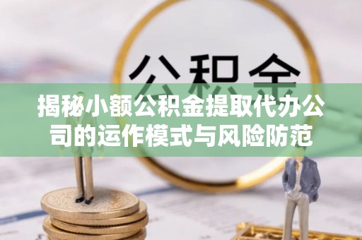 濮阳揭秘小额公积金提取代办公司的运作模式与风险防范