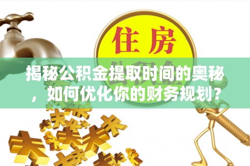 濮阳揭秘公积金提取时间的奥秘，如何优化你的财务规划？