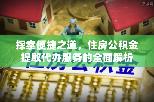 濮阳探索便捷之道，住房公积金提取代办服务的全面解析