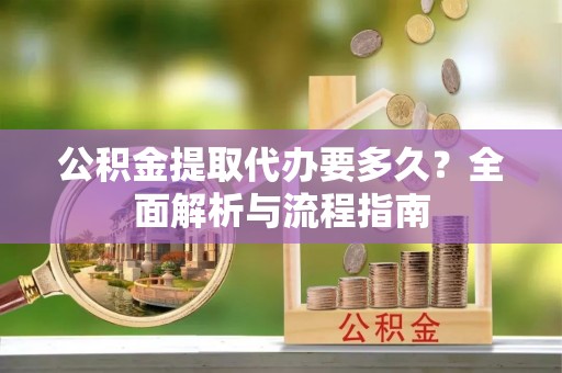 濮阳公积金提取代办要多久？全面解析与流程指南