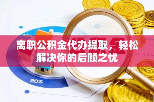濮阳离职公积金代办提取，轻松解决你的后顾之忧