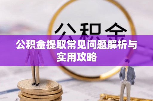濮阳公积金提取常见问题解析与实用攻略