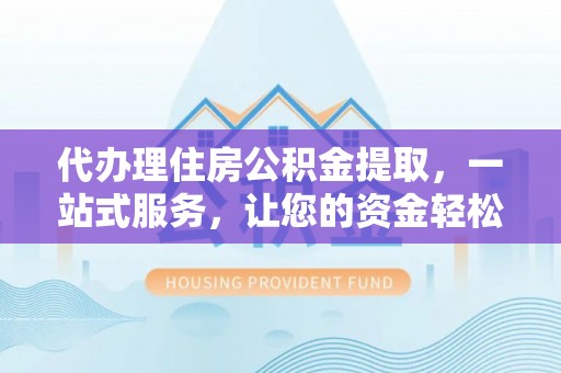 濮阳代办理住房公积金提取，一站式服务，让您的资金轻松到账
