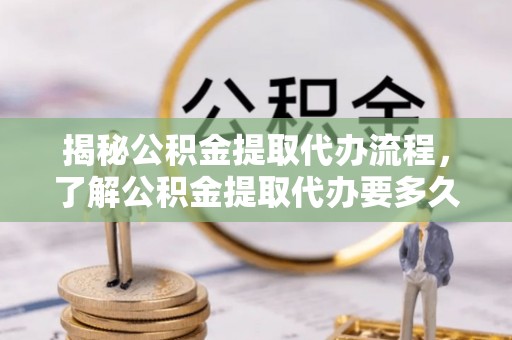 濮阳揭秘公积金提取代办流程，了解公积金提取代办要多久的关键因素