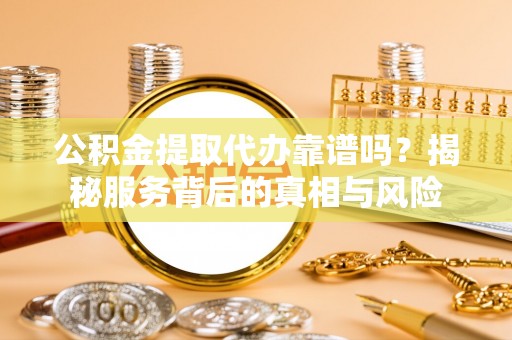 濮阳公积金提取代办靠谱吗？揭秘服务背后的真相与风险