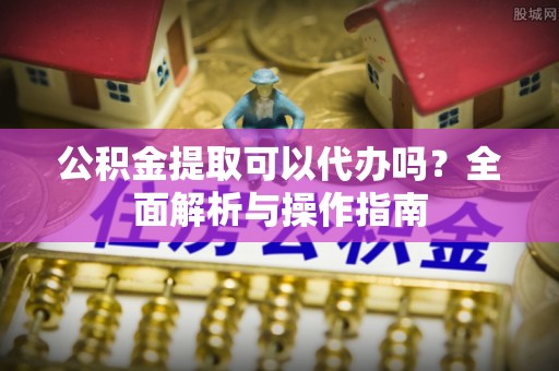 濮阳公积金提取可以代办吗？全面解析与操作指南