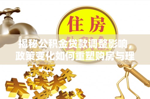 濮阳揭秘公积金贷款调整影响，政策变化如何重塑购房与理财规划