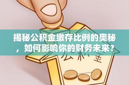 濮阳揭秘公积金缴存比例的奥秘，如何影响你的财务未来？