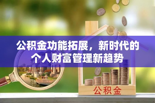 濮阳公积金功能拓展，新时代的个人财富管理新趋势