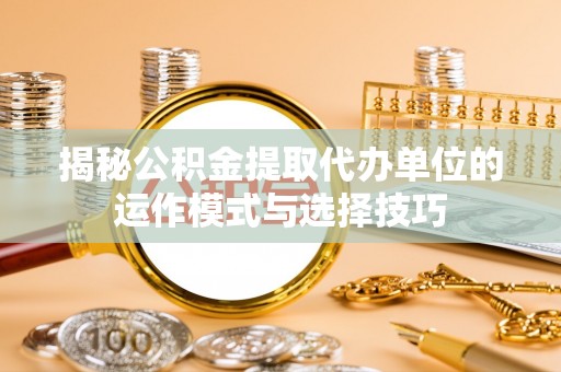 濮阳揭秘公积金提取代办单位的运作模式与选择技巧