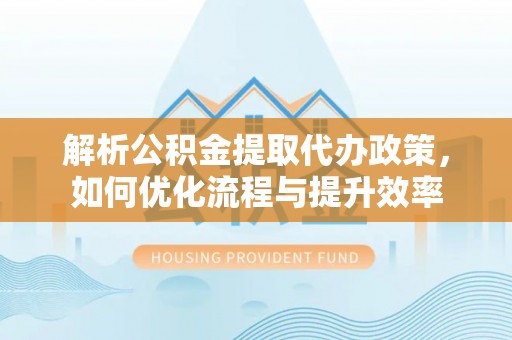濮阳解析公积金提取代办政策，如何优化流程与提升效率