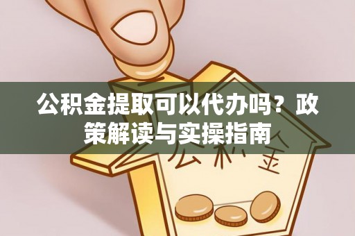 濮阳公积金提取可以代办吗？政策解读与实操指南
