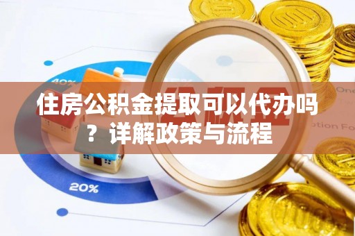 濮阳住房公积金提取可以代办吗？详解政策与流程