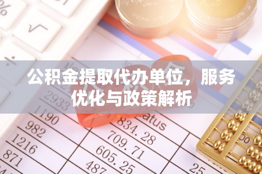 濮阳公积金提取代办单位，服务优化与政策解析