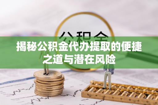 濮阳揭秘公积金代办提取的便捷之道与潜在风险