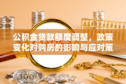 濮阳公积金贷款额度调整，政策变化对购房的影响与应对策略