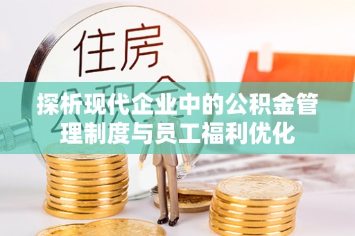 濮阳探析现代企业中的公积金管理制度与员工福利优化