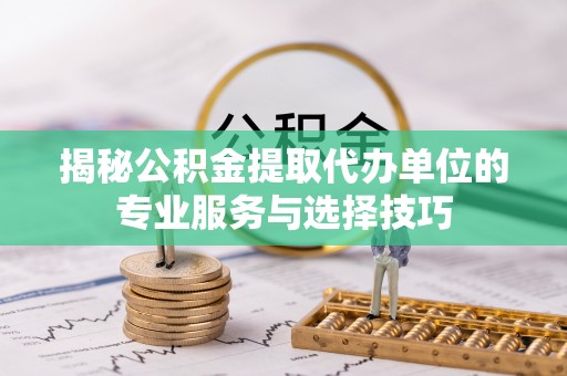 濮阳揭秘公积金提取代办单位的专业服务与选择技巧
