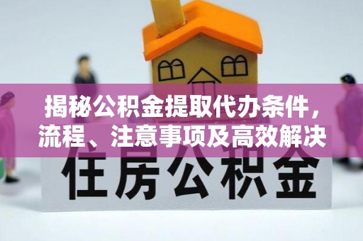 濮阳揭秘公积金提取代办条件，流程、注意事项及高效解决方案