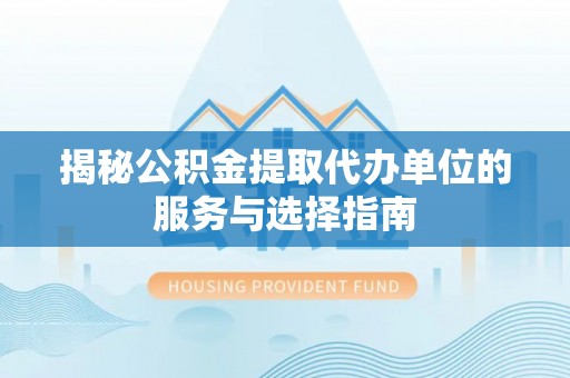 濮阳揭秘公积金提取代办单位的服务与选择指南