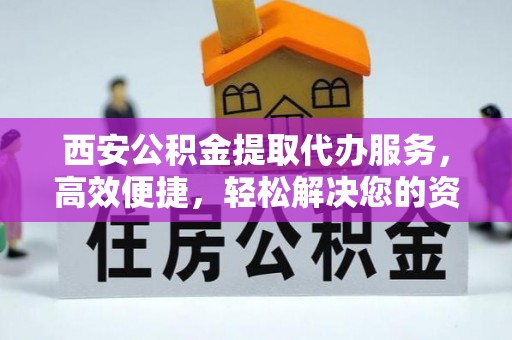 濮阳西安公积金提取代办服务，高效便捷，轻松解决您的资金需求