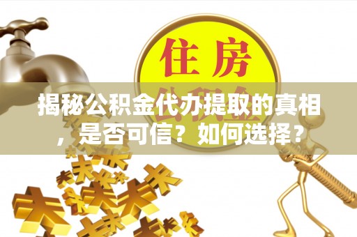 濮阳揭秘公积金代办提取的真相，是否可信？如何选择？