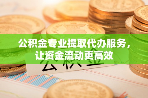 濮阳公积金专业提取代办服务，让资金流动更高效
