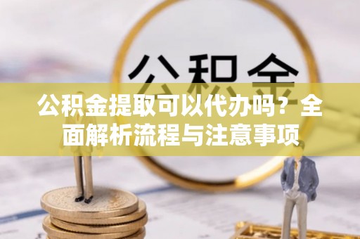 濮阳公积金提取可以代办吗？全面解析流程与注意事项