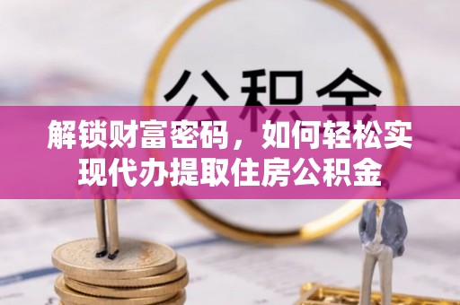 濮阳解锁财富密码，如何轻松实现代办提取住房公积金