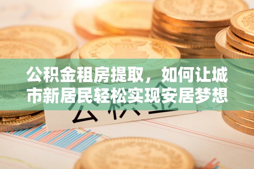 濮阳公积金租房提取，如何让城市新居民轻松实现安居梦想