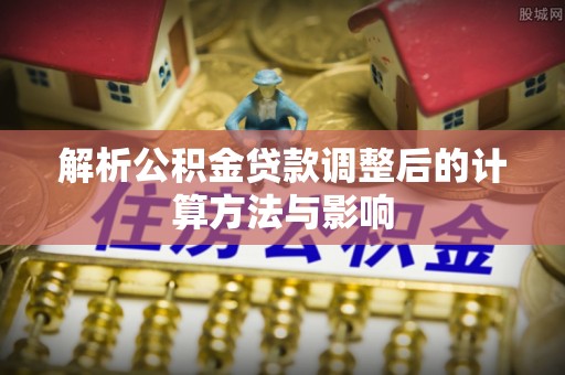 濮阳解析公积金贷款调整后的计算方法与影响