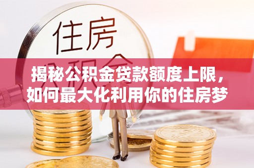 濮阳揭秘公积金贷款额度上限，如何最大化利用你的住房梦？