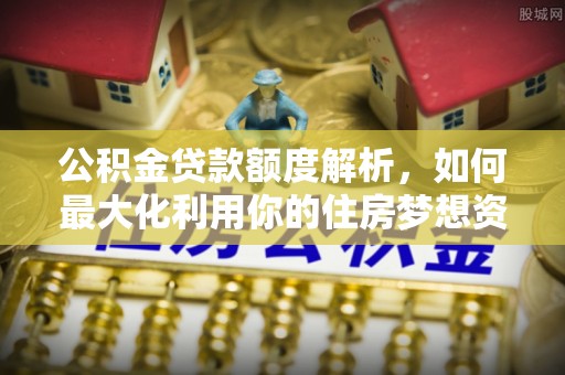 濮阳公积金贷款额度解析，如何最大化利用你的住房梦想资金