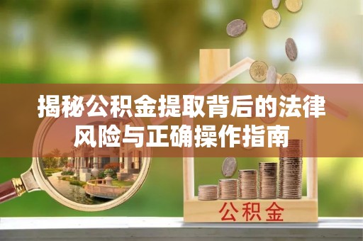 濮阳揭秘公积金提取背后的法律风险与正确操作指南