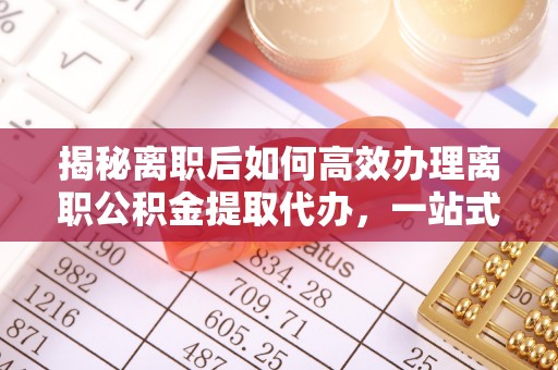 濮阳揭秘离职后如何高效办理离职公积金提取代办，一站式服务全解析
