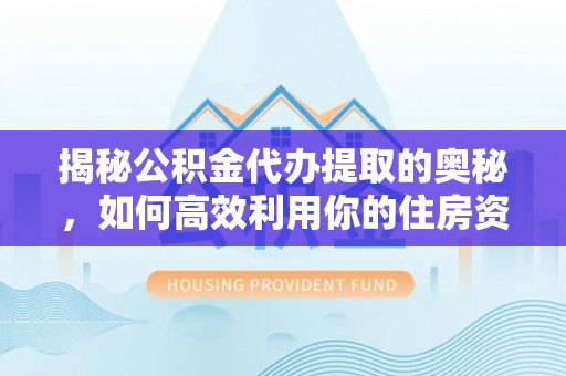 濮阳揭秘公积金代办提取的奥秘，如何高效利用你的住房资金
