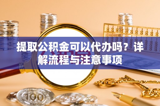 濮阳提取公积金可以代办吗？详解流程与注意事项
