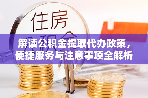 濮阳解读公积金提取代办政策，便捷服务与注意事项全解析
