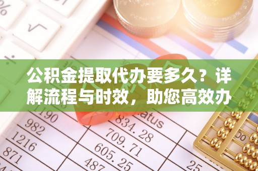 濮阳公积金提取代办要多久？详解流程与时效，助您高效办理