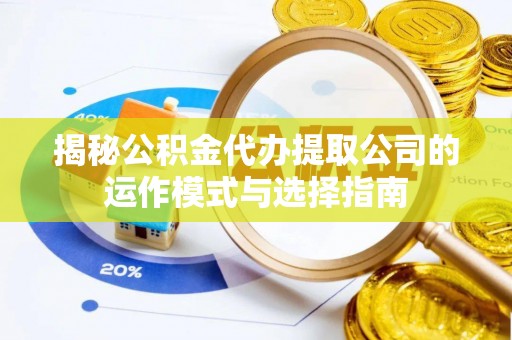 濮阳揭秘公积金代办提取公司的运作模式与选择指南