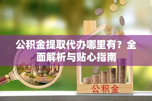 濮阳公积金提取代办哪里有？全面解析与贴心指南