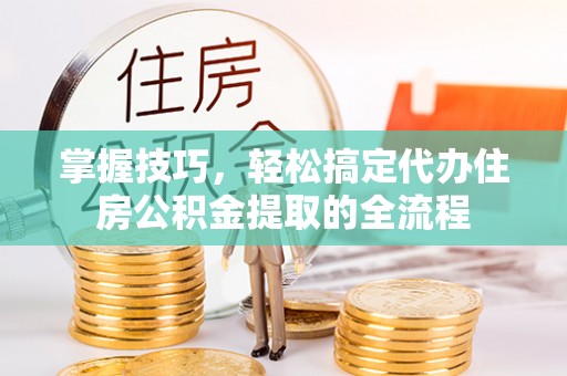 濮阳掌握技巧，轻松搞定代办住房公积金提取的全流程