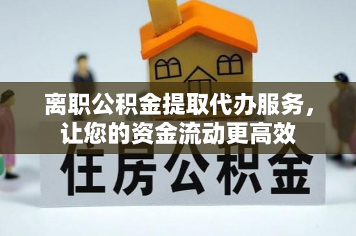 濮阳离职公积金提取代办服务，让您的资金流动更高效
