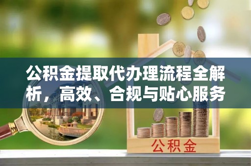 濮阳公积金提取代办理流程全解析，高效、合规与贴心服务