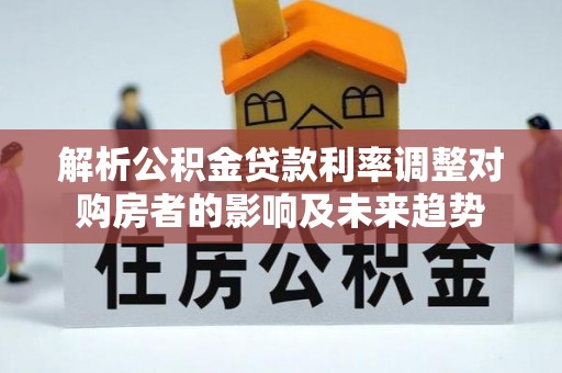 濮阳解析公积金贷款利率调整对购房者的影响及未来趋势