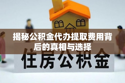 濮阳揭秘公积金代办提取费用背后的真相与选择