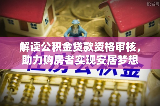 濮阳解读公积金贷款资格审核，助力购房者实现安居梦想
