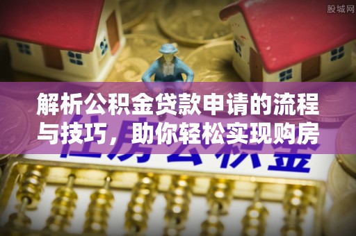 濮阳解析公积金贷款申请的流程与技巧，助你轻松实现购房梦想