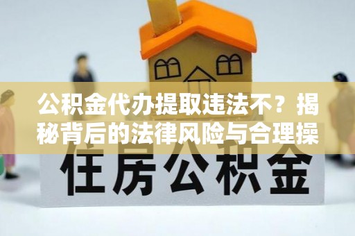 濮阳公积金代办提取违法不？揭秘背后的法律风险与合理操作